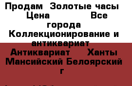 Продам “Золотые часы“ › Цена ­ 60 000 - Все города Коллекционирование и антиквариат » Антиквариат   . Ханты-Мансийский,Белоярский г.